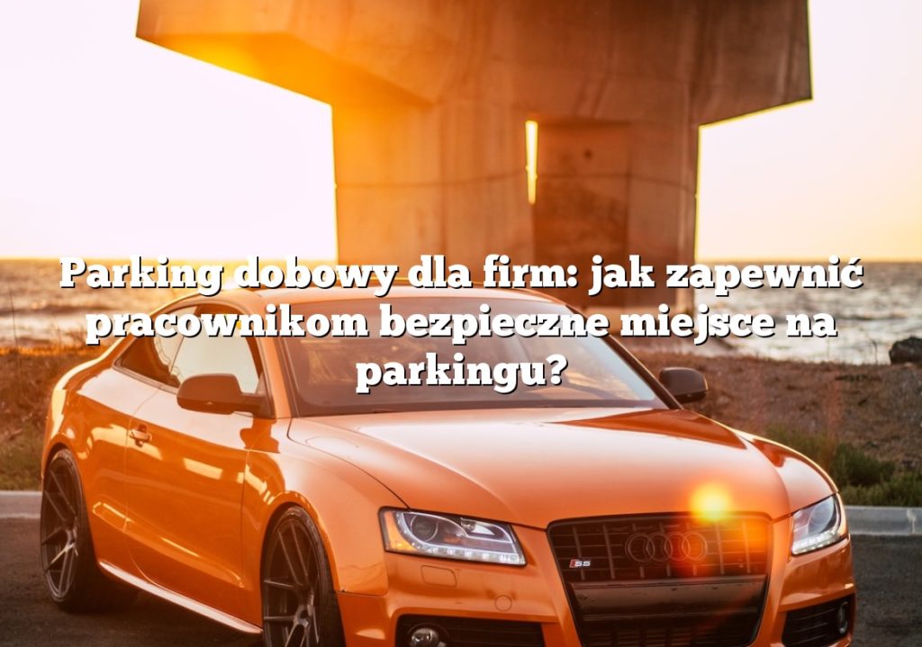 Parking dobowy dla firm: jak zapewnić pracownikom bezpieczne miejsce na parkingu?