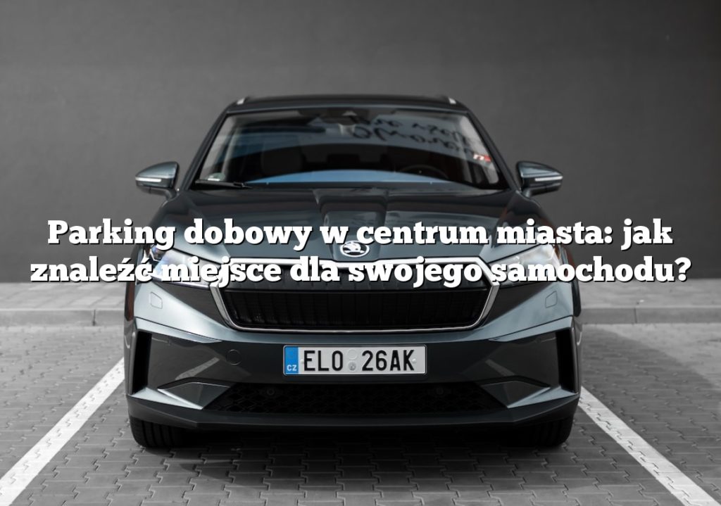 Parking dobowy w centrum miasta: jak znaleźć miejsce dla swojego samochodu?