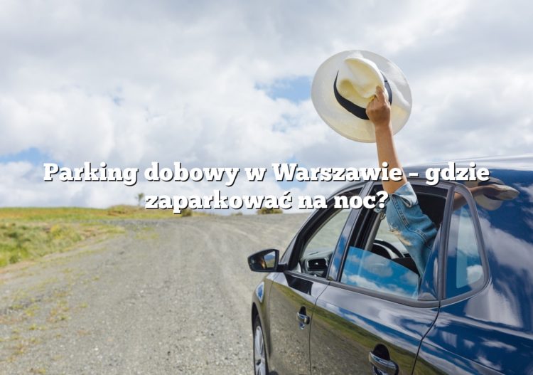 Parking dobowy w Warszawie – gdzie zaparkować na noc?