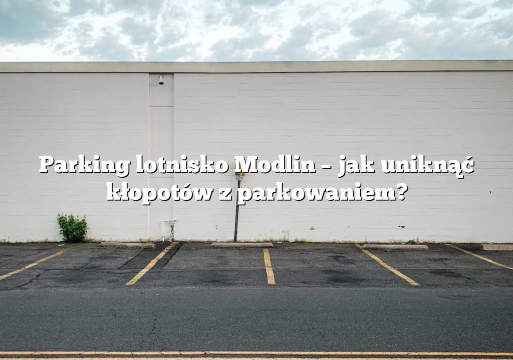 Parking lotnisko Modlin – jak uniknąć kłopotów z parkowaniem?