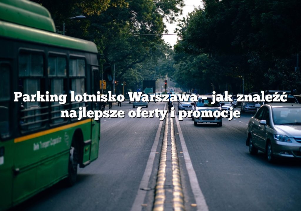 Parking lotnisko Warszawa – jak znaleźć najlepsze oferty i promocje