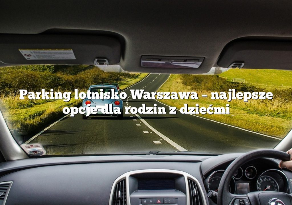 Parking lotnisko Warszawa – najlepsze opcje dla rodzin z dziećmi