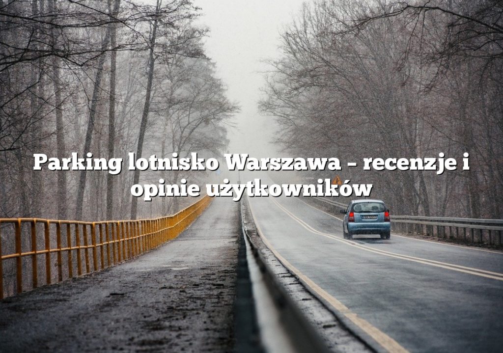 Parking lotnisko Warszawa – recenzje i opinie użytkowników