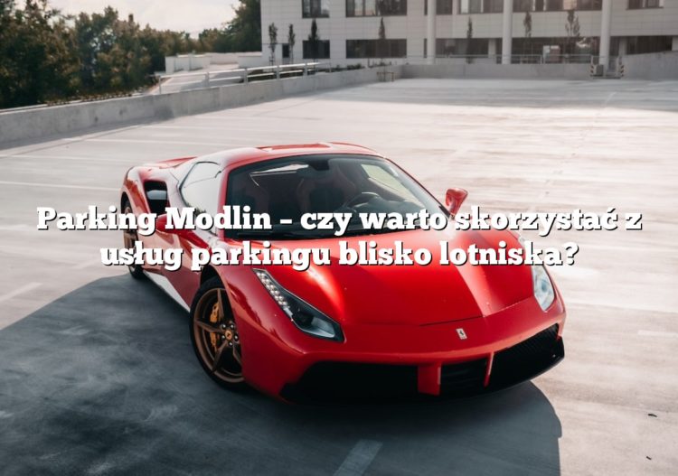 Parking Modlin – czy warto skorzystać z usług parkingu blisko lotniska?