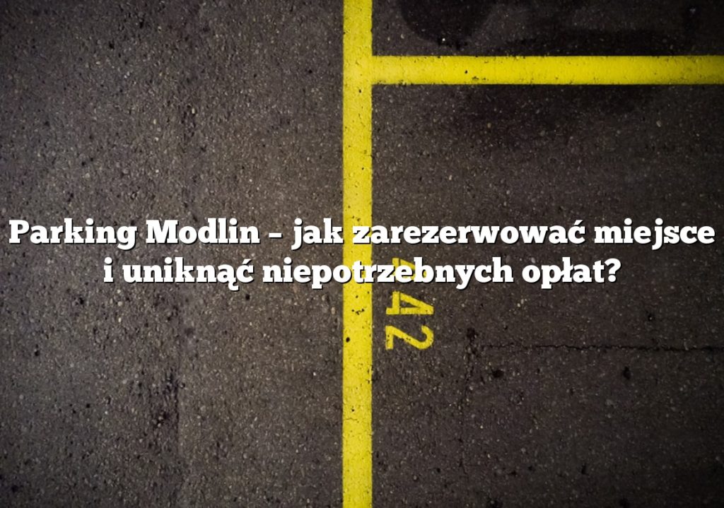 Parking Modlin – jak zarezerwować miejsce i uniknąć niepotrzebnych opłat?