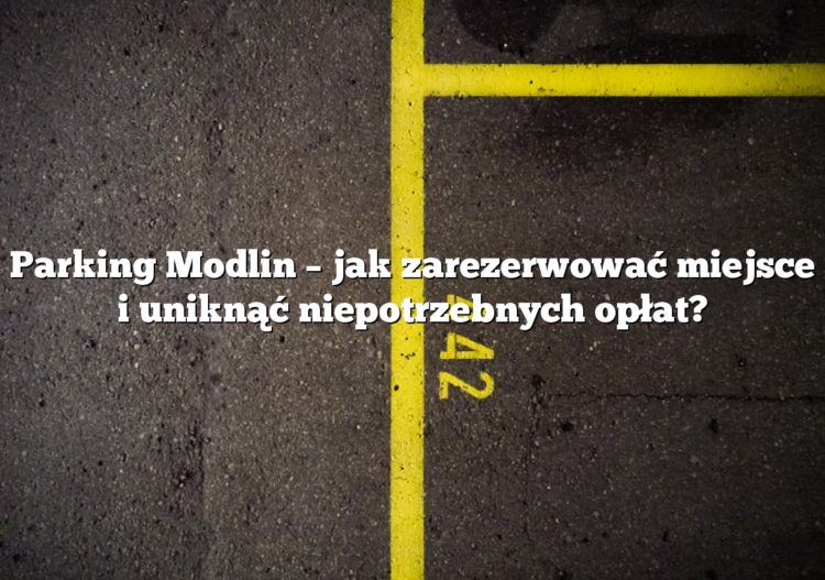 Parking Modlin – jak zarezerwować miejsce i uniknąć niepotrzebnych opłat?
