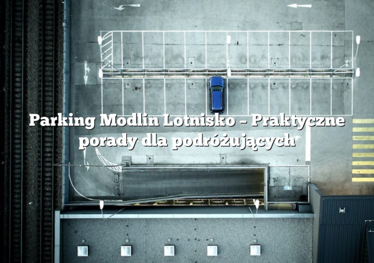 Parking Modlin Lotnisko – Praktyczne porady dla podróżujących