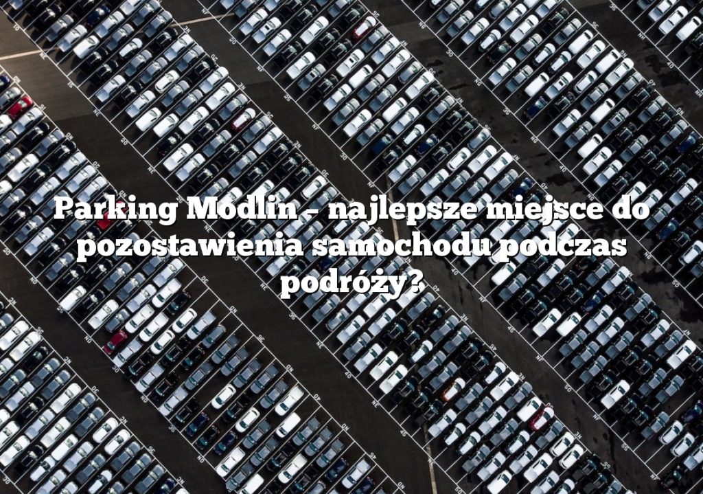 Parking Modlin – najlepsze miejsce do pozostawienia samochodu podczas podróży?