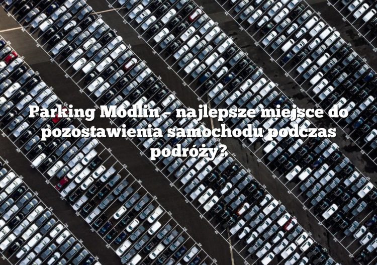 Parking Modlin – najlepsze miejsce do pozostawienia samochodu podczas podróży?