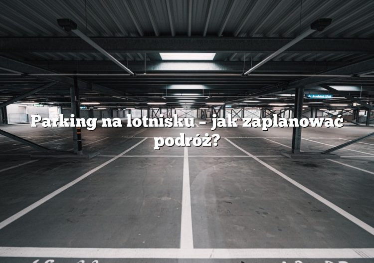 Parking na lotnisku – jak zaplanować podróż?