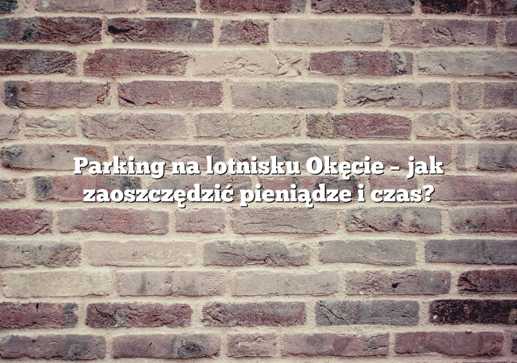 Parking na lotnisku Okęcie – jak zaoszczędzić pieniądze i czas?