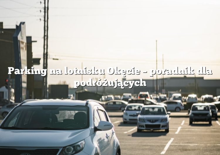 Parking na lotnisku Okęcie – poradnik dla podróżujących
