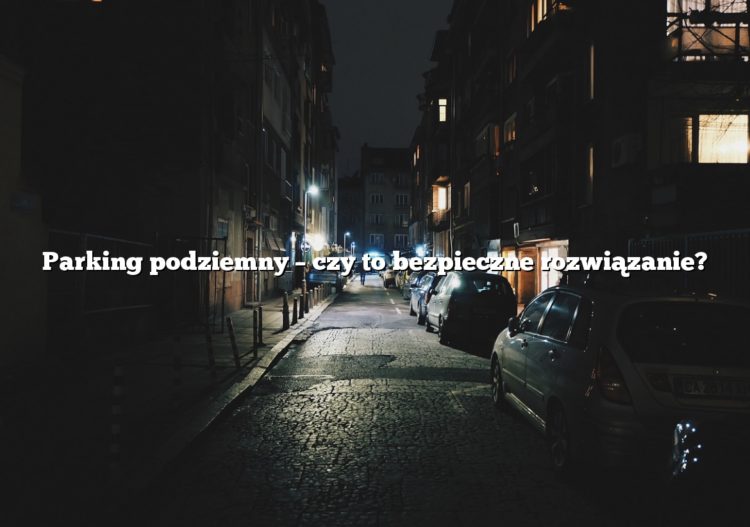 Parking podziemny – czy to bezpieczne rozwiązanie?