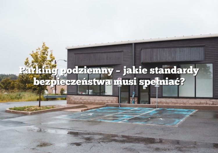 Parking podziemny – jakie standardy bezpieczeństwa musi spełniać?
