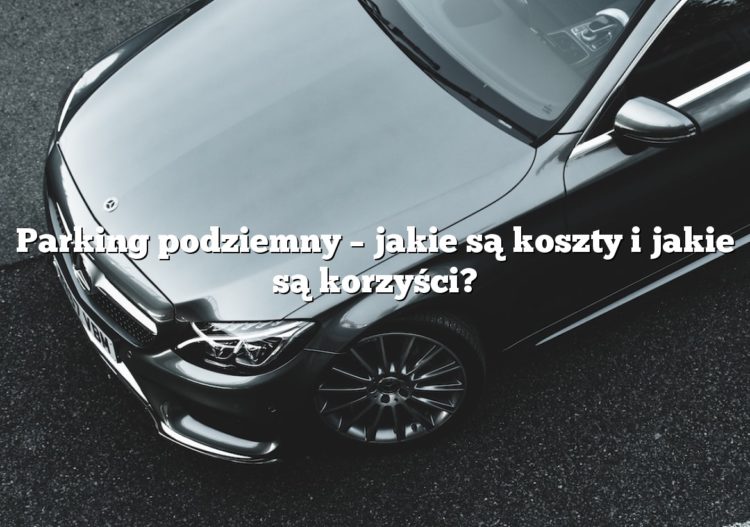 Parking podziemny – jakie są koszty i jakie są korzyści?