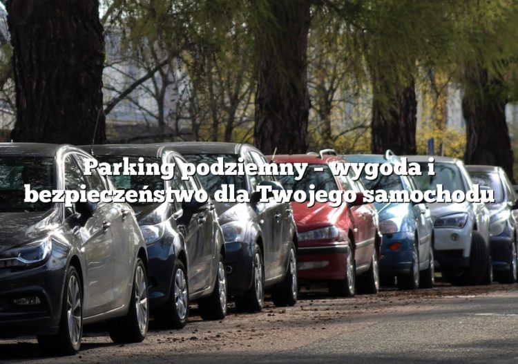 Parking podziemny – wygoda i bezpieczeństwo dla Twojego samochodu