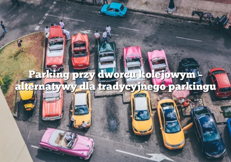 Parking przy dworcu kolejowym – alternatywy dla tradycyjnego parkingu