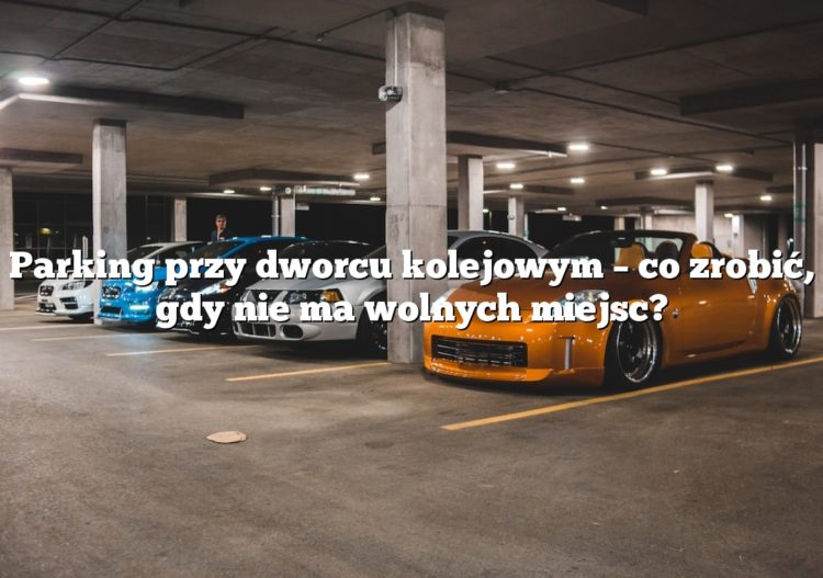 Parking przy dworcu kolejowym – co zrobić, gdy nie ma wolnych miejsc?