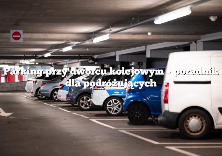 Parking przy dworcu kolejowym – poradnik dla podróżujących