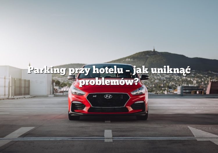 Parking przy hotelu – jak uniknąć problemów?