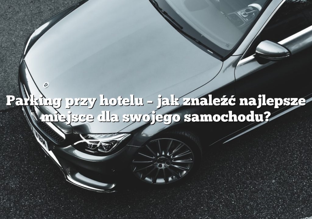 Parking przy hotelu – jak znaleźć najlepsze miejsce dla swojego samochodu?