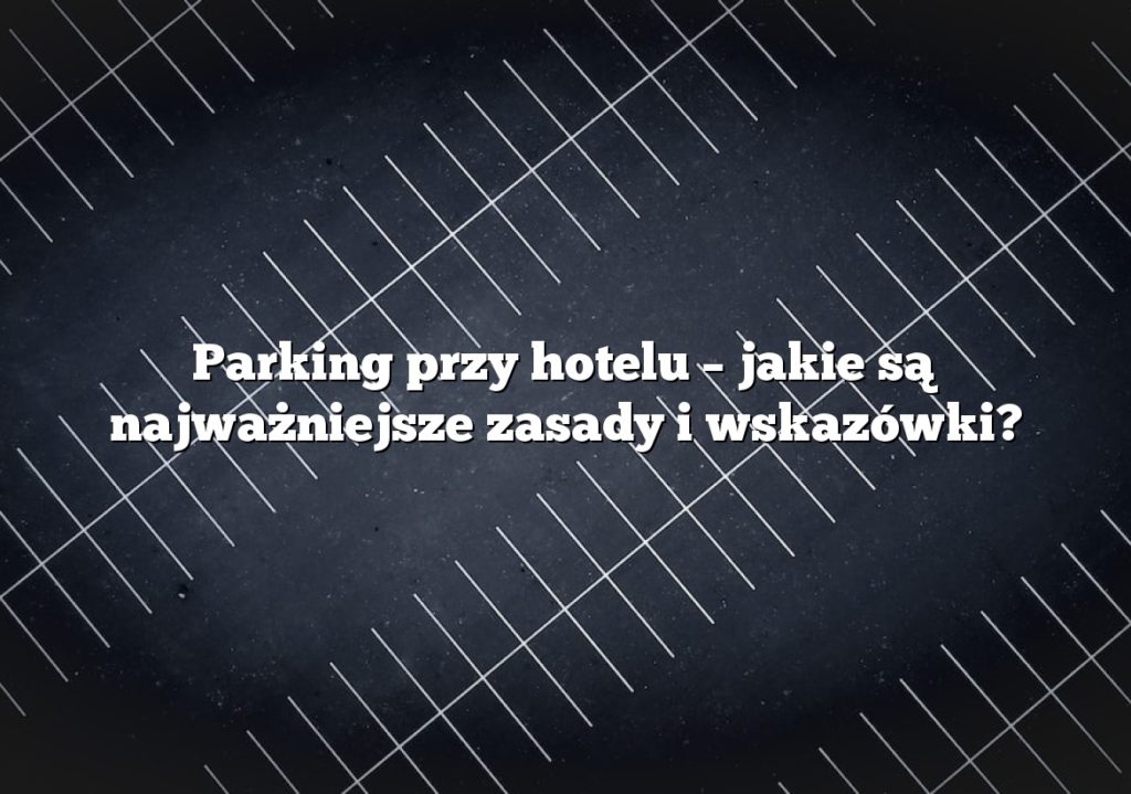 Parking przy hotelu – jakie są najważniejsze zasady i wskazówki?