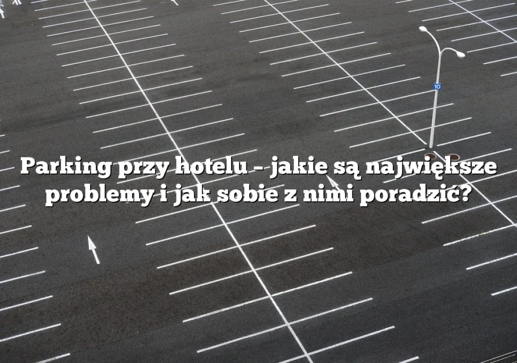 Parking przy hotelu – jakie są największe problemy i jak sobie z nimi poradzić?