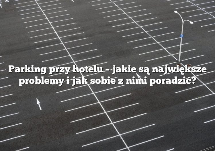 Parking przy hotelu – jakie są największe problemy i jak sobie z nimi poradzić?
