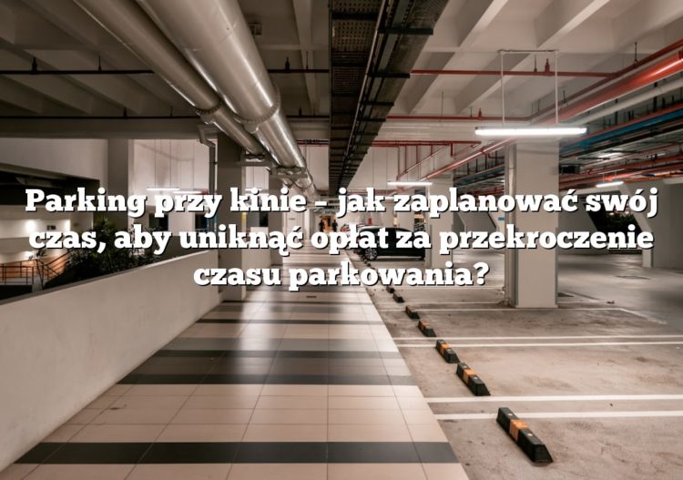 Parking przy kinie – jak zaplanować swój czas, aby uniknąć opłat za przekroczenie czasu parkowania?