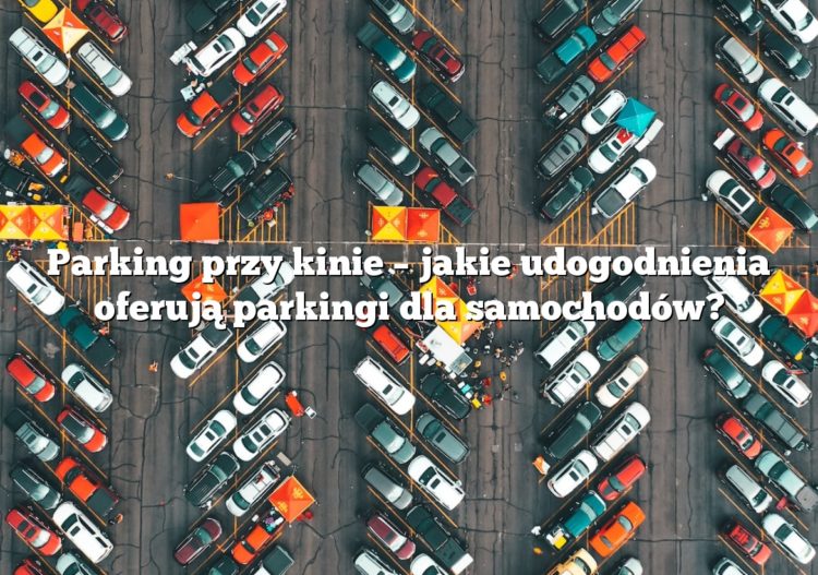 Parking przy kinie – jakie udogodnienia oferują parkingi dla samochodów?