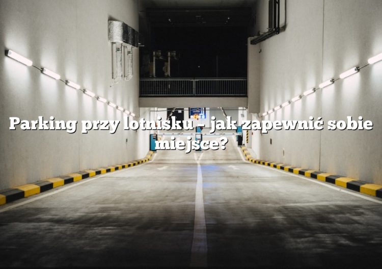 Parking przy lotnisku – jak zapewnić sobie miejsce?