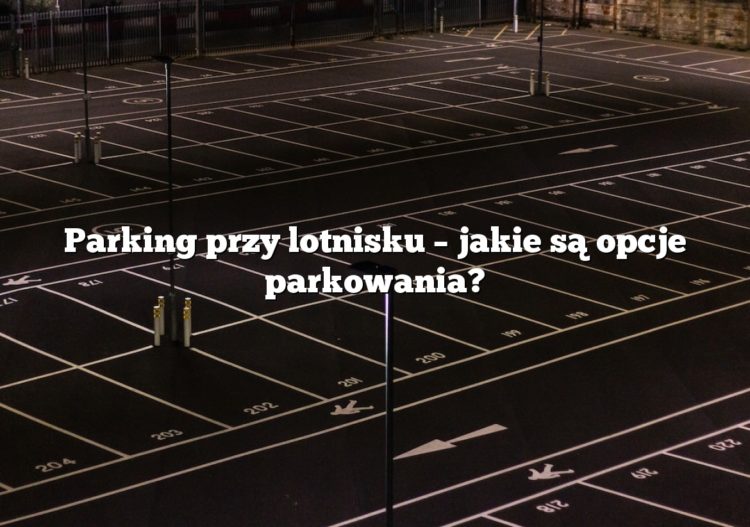 Parking przy lotnisku – jakie są opcje parkowania?