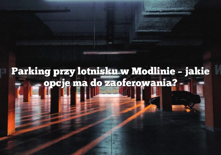 Parking przy lotnisku w Modlinie – jakie opcje ma do zaoferowania?