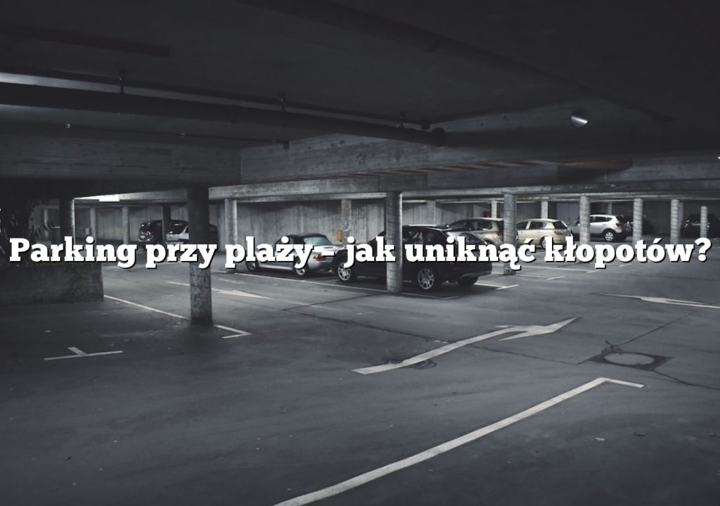 Parking przy plaży – jak uniknąć kłopotów?