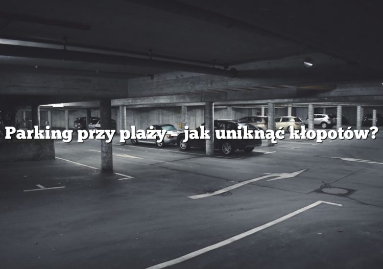 Parking przy plaży – jak uniknąć kłopotów?