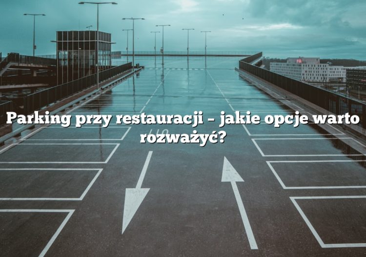 Parking przy restauracji – jakie opcje warto rozważyć?