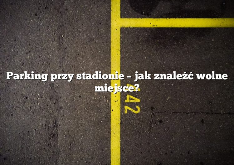 Parking przy stadionie – jak znaleźć wolne miejsce?