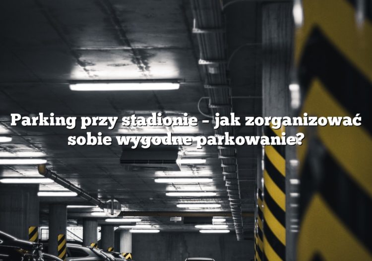 Parking przy stadionie – jak zorganizować sobie wygodne parkowanie?
