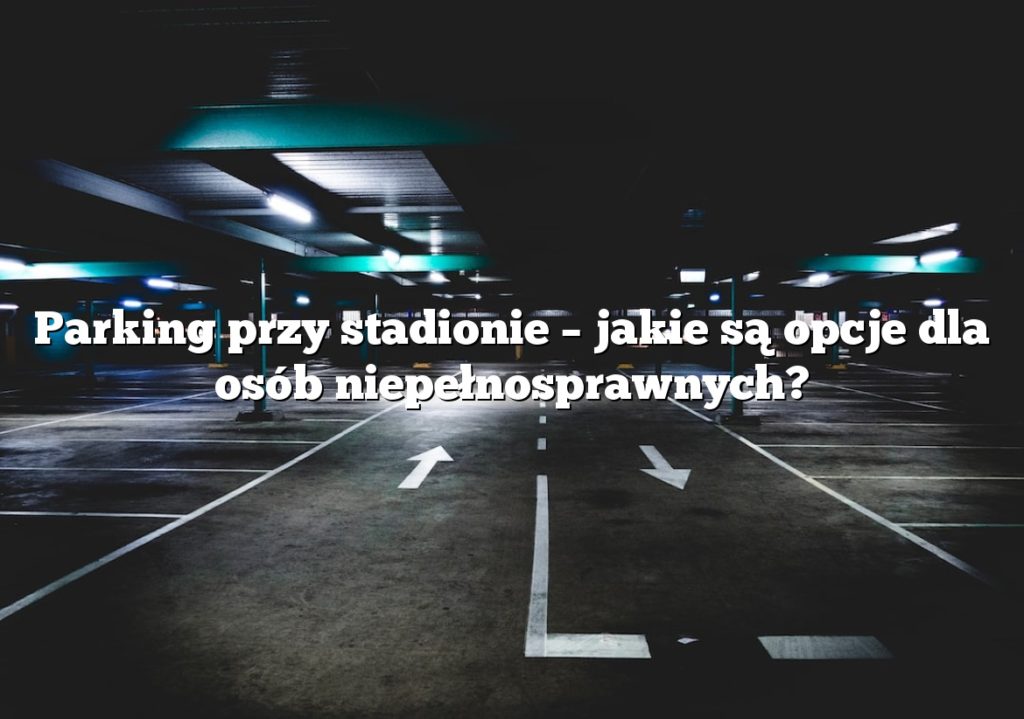 Parking przy stadionie – jakie są opcje dla osób niepełnosprawnych?