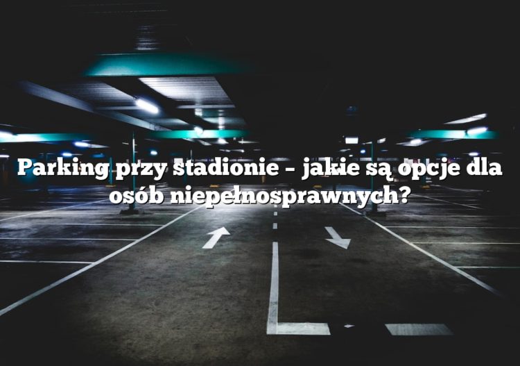 Parking przy stadionie – jakie są opcje dla osób niepełnosprawnych?