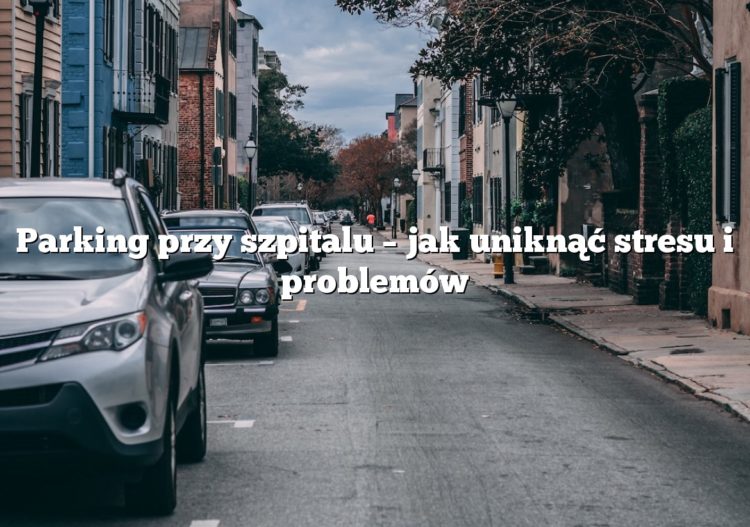 Parking przy szpitalu – jak uniknąć stresu i problemów