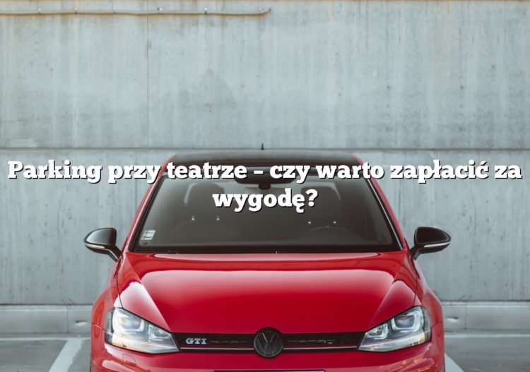 Parking przy teatrze – czy warto zapłacić za wygodę?