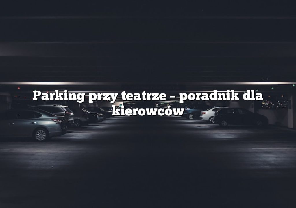 Parking przy teatrze – poradnik dla kierowców