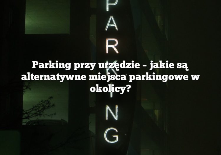 Parking przy urzędzie – jakie są alternatywne miejsca parkingowe w okolicy?
