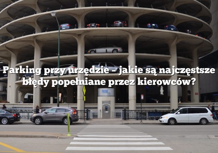 Parking przy urzędzie – jakie są najczęstsze błędy popełniane przez kierowców?