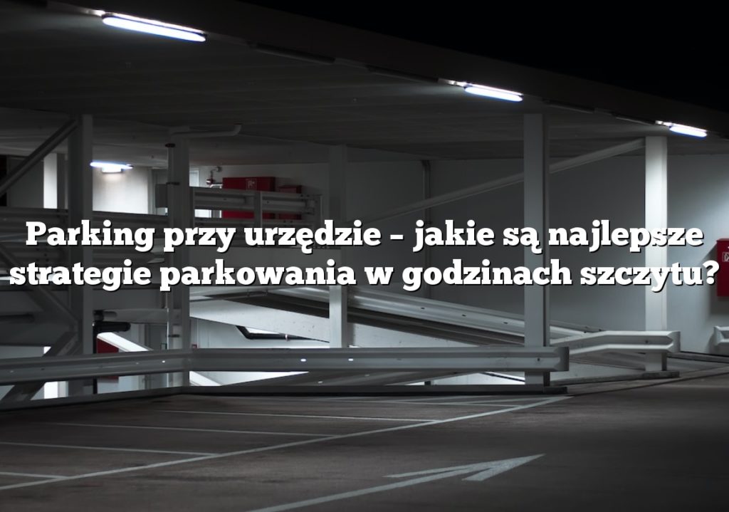Parking przy urzędzie – jakie są najlepsze strategie parkowania w godzinach szczytu?