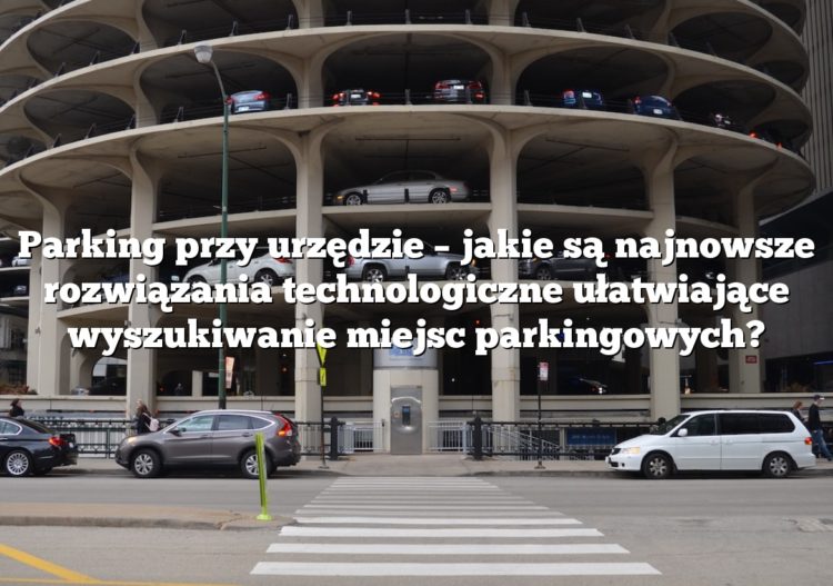 Parking przy urzędzie – jakie są najnowsze rozwiązania technologiczne ułatwiające wyszukiwanie miejsc parkingowych?