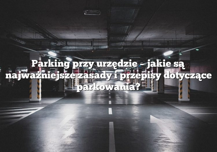 Parking przy urzędzie – jakie są najważniejsze zasady i przepisy dotyczące parkowania?