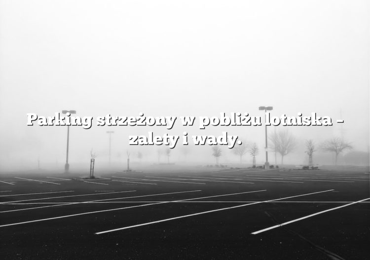 Parking strzeżony w pobliżu lotniska – zalety i wady.