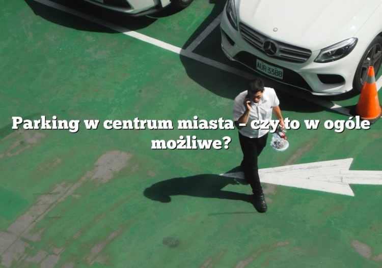 Parking w centrum miasta – czy to w ogóle możliwe?